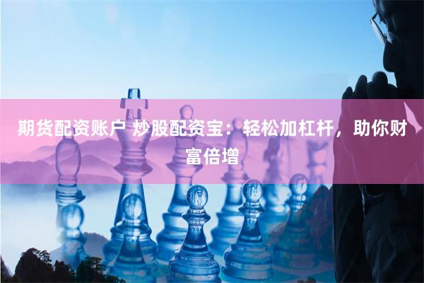 期货配资账户 炒股配资宝：轻松加杠杆，助你财富倍增