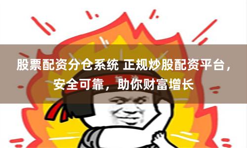 股票配资分仓系统 正规炒股配资平台，安全可靠，助你财富增长