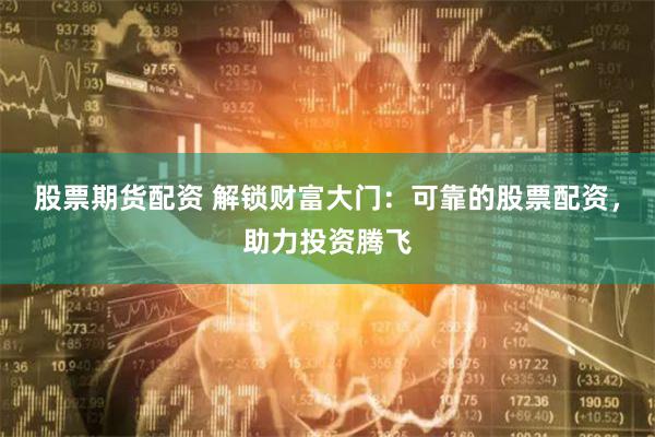 股票期货配资 解锁财富大门：可靠的股票配资，助力投资腾飞