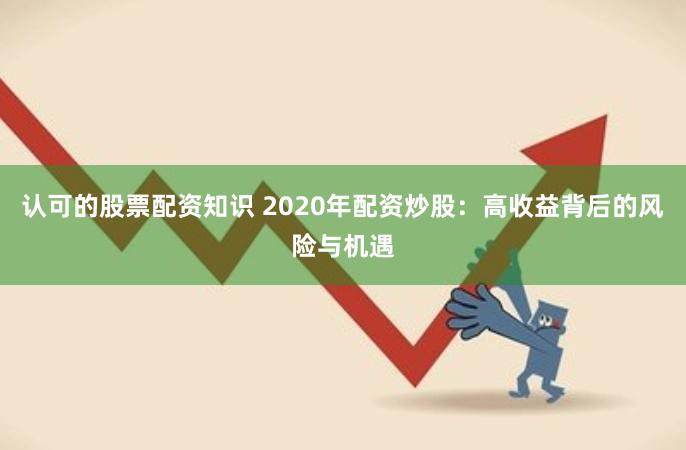 认可的股票配资知识 2020年配资炒股：高收益背后的风险与机遇