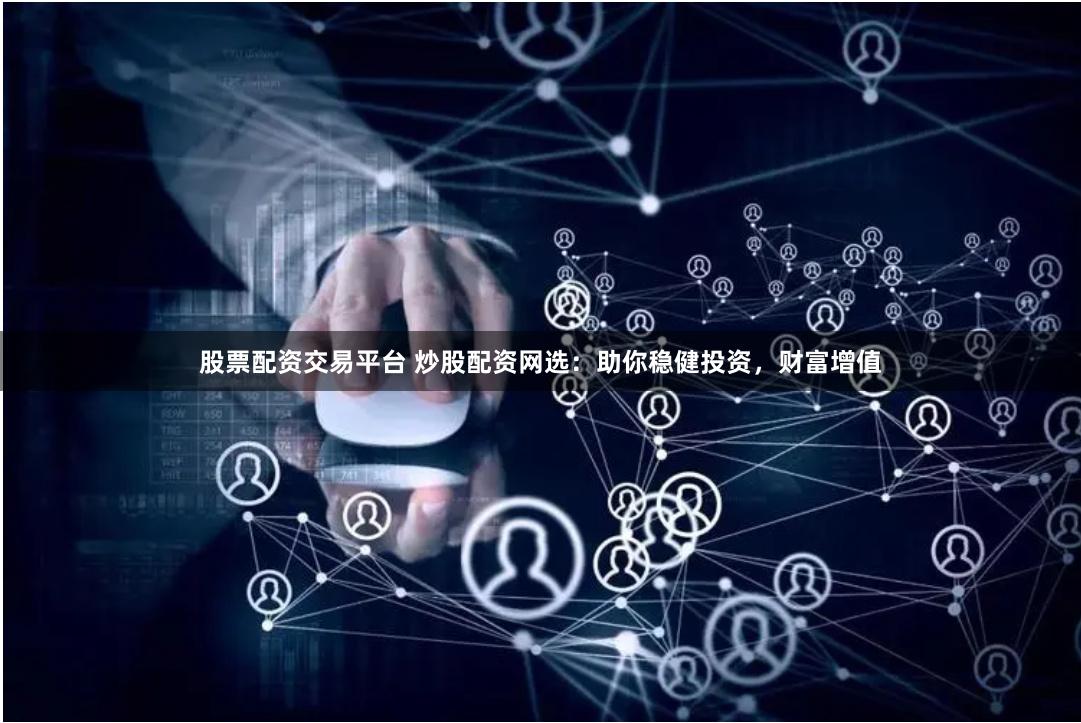 股票配资交易平台 炒股配资网选：助你稳健投资，财富增值