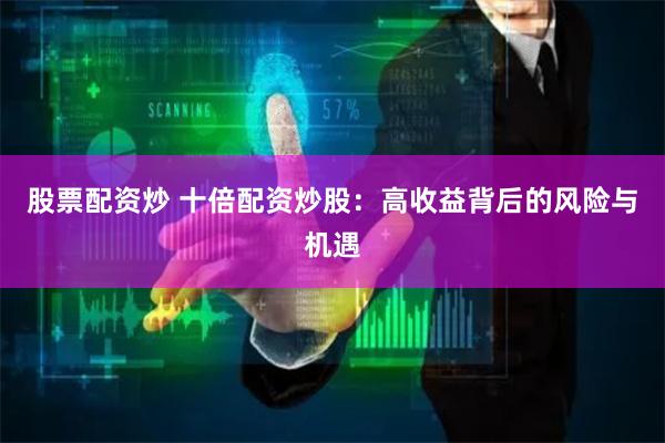 股票配资炒 十倍配资炒股：高收益背后的风险与机遇