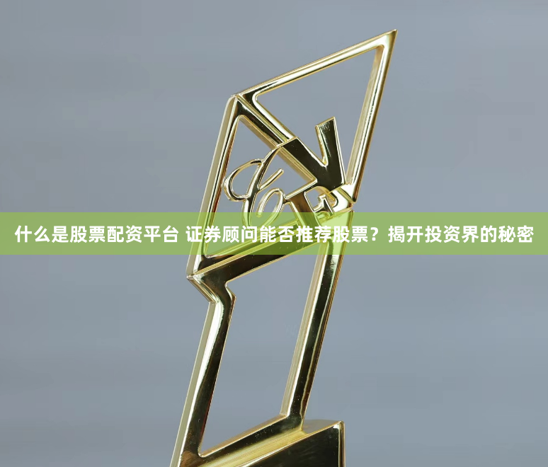 什么是股票配资平台 证券顾问能否推荐股票？揭开投资界的秘密