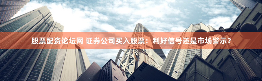 股票配资论坛网 证券公司买入股票：利好信号还是市场警示？