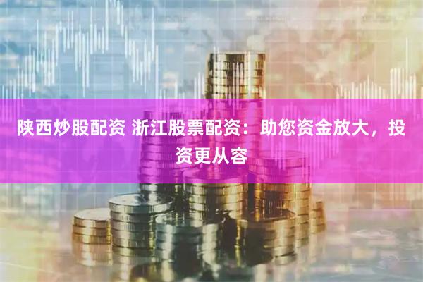 陕西炒股配资 浙江股票配资：助您资金放大，投资更从容