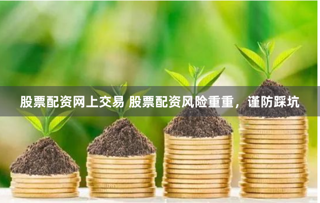 股票配资网上交易 股票配资风险重重，谨防踩坑