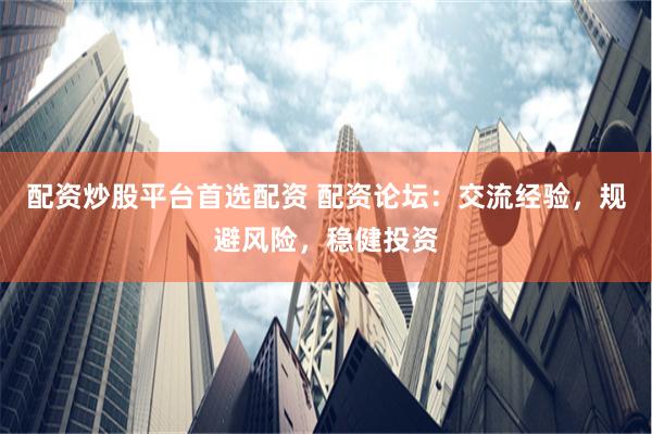 配资炒股平台首选配资 配资论坛：交流经验，规避风险，稳健投资