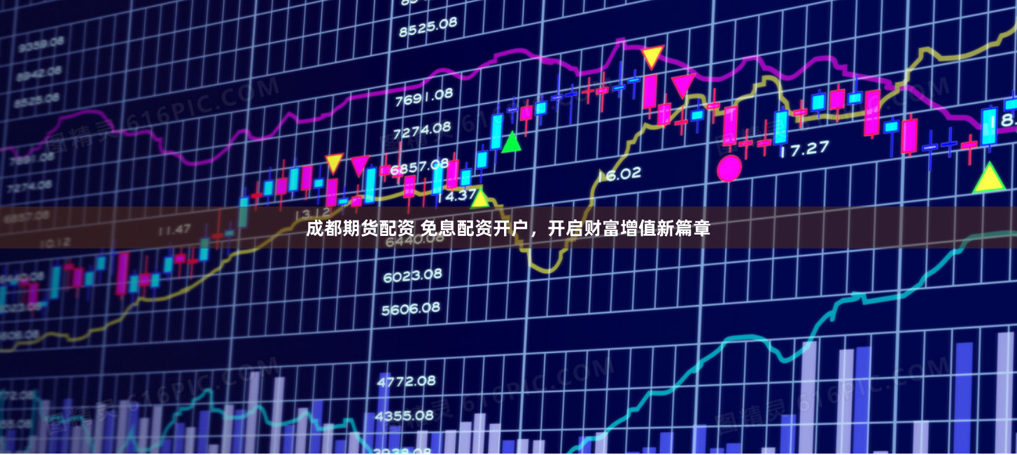 成都期货配资 免息配资开户，开启财富增值新篇章