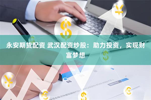 永安期货配资 武汉配资炒股：助力投资，实现财富梦想