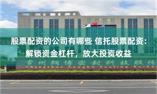 股票配资的公司有哪些 信托股票配资：解锁资金杠杆，放大投资收益