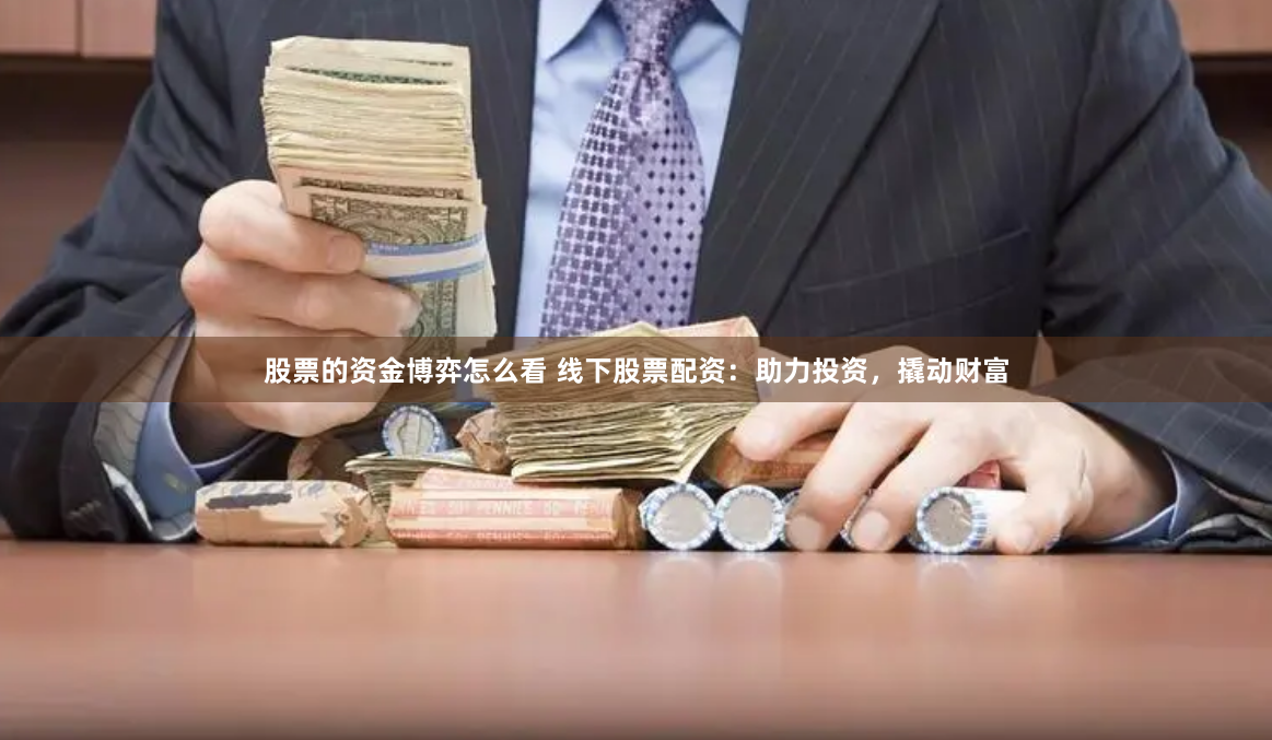 股票的资金博弈怎么看 线下股票配资：助力投资，撬动财富