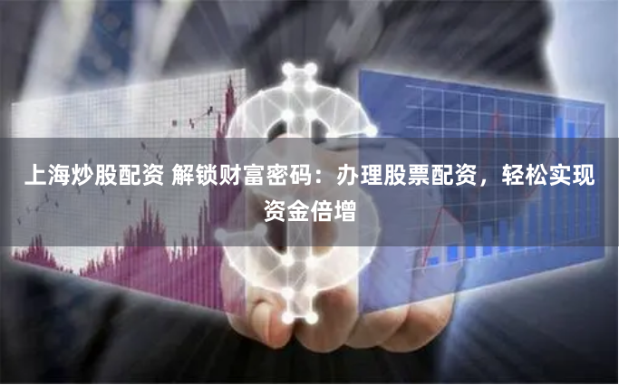 上海炒股配资 解锁财富密码:办理股票配资,轻松实现资金倍增