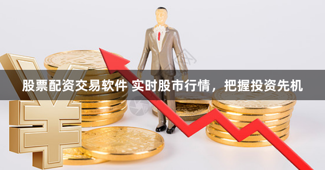 股票配资交易软件 实时股市行情，把握投资先机