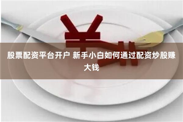 股票配资平台开户 新手小白如何通过配资炒股赚大钱