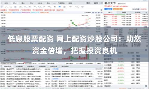 低息股票配资 网上配资炒股公司：助您资金倍增，把握投资良机