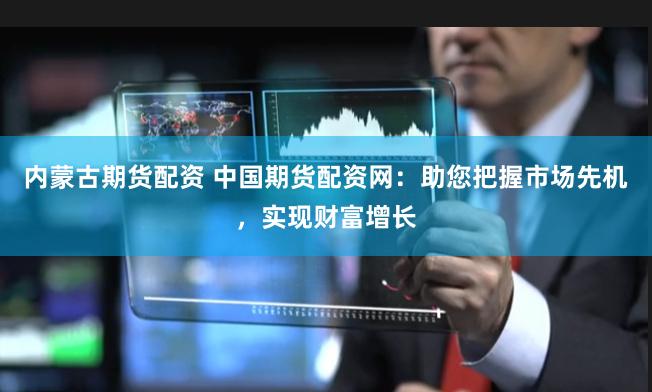 内蒙古期货配资 中国期货配资网:助您把握市场先机,实现财富增长