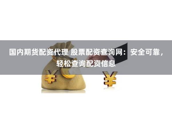 国内期货配资代理 股票配资查询网：安全可靠，轻松查询配资信息
