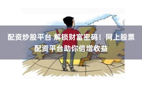 配资炒股平台 解锁财富密码！网上股票配资平台助你倍增收益