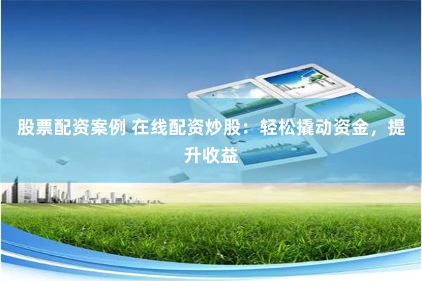 股票配资案例 在线配资炒股:轻松撬动资金,提升收益