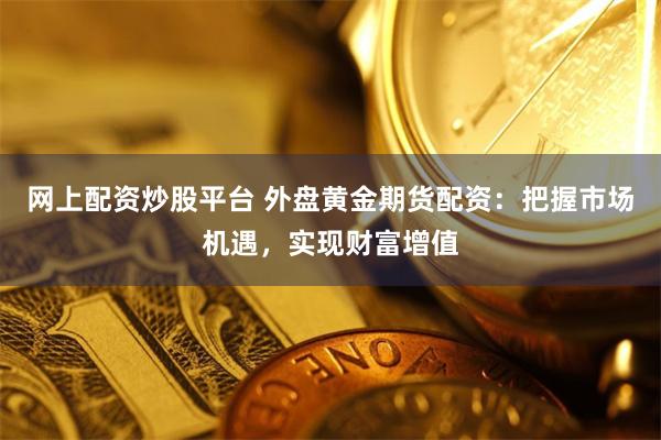网上配资炒股平台 外盘黄金期货配资：把握市场机遇，实现财富增值