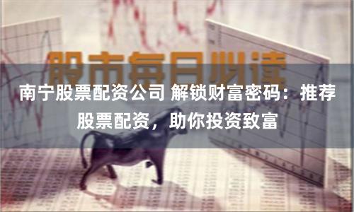 南宁股票配资公司 解锁财富密码：推荐股票配资，助你投资致富