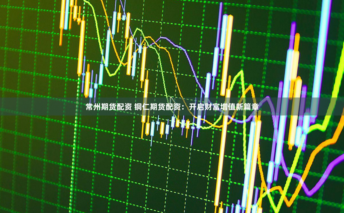 常州期货配资 铜仁期货配资：开启财富增值新篇章