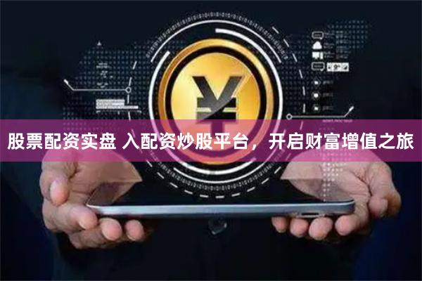 股票配资实盘 入配资炒股平台，开启财富增值之旅