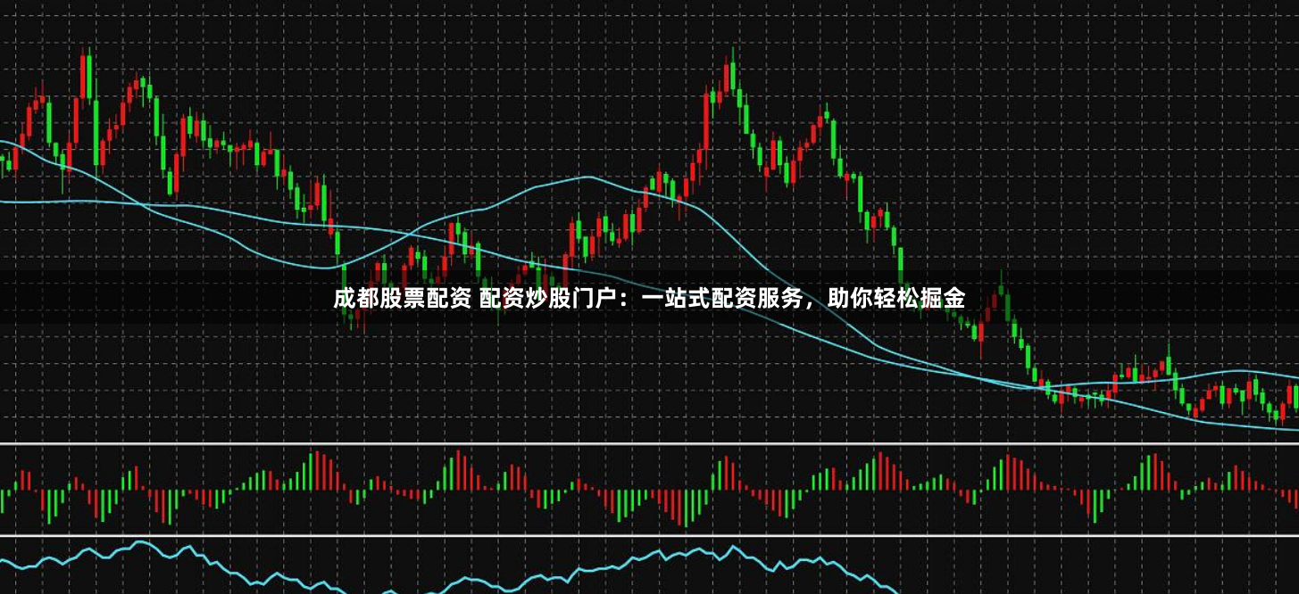 成都股票配资 配资炒股门户：一站式配资服务，助你轻松掘金