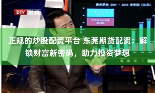 正规的炒股配资平台 东莞期货配资：解锁财富新密码，助力投资梦想