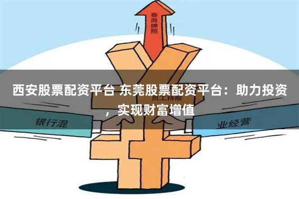 西安股票配资平台 东莞股票配资平台：助力投资，实现财富增值