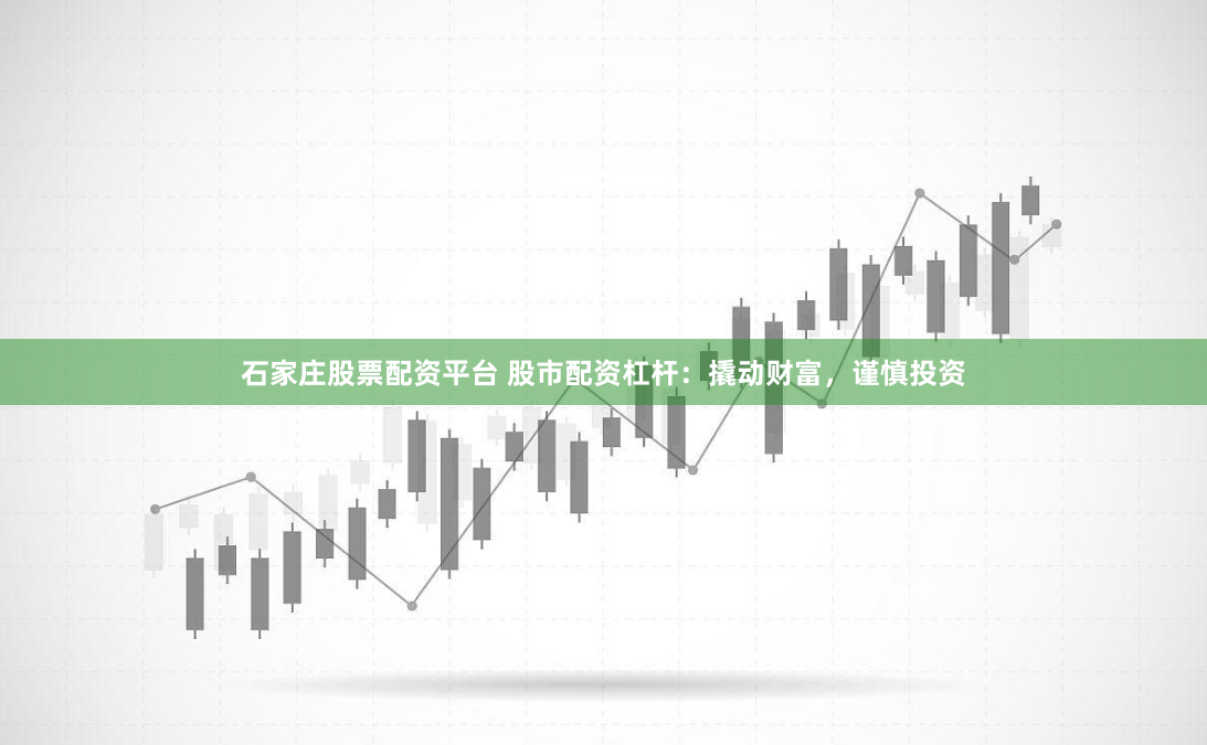 石家庄股票配资平台 股市配资杠杆：撬动财富，谨慎投资