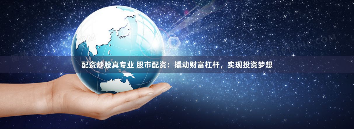 配资炒股真专业 股市配资：撬动财富杠杆，实现投资梦想
