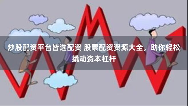 炒股配资平台皆选配资 股票配资资源大全，助你轻松撬动资本杠杆