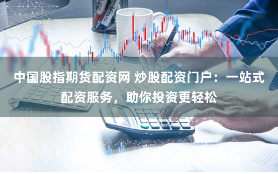 中国股指期货配资网 炒股配资门户：一站式配资服务，助你投资更轻松