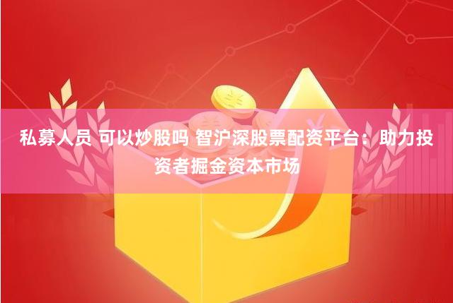 私募人员 可以炒股吗 智沪深股票配资平台：助力投资者掘金资本市场
