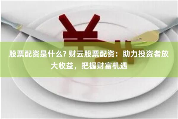 股票配资是什么? 财云股票配资：助力投资者放大收益，把握财富机遇