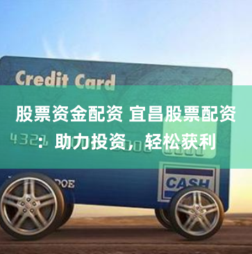 股票资金配资 宜昌股票配资：助力投资，轻松获利