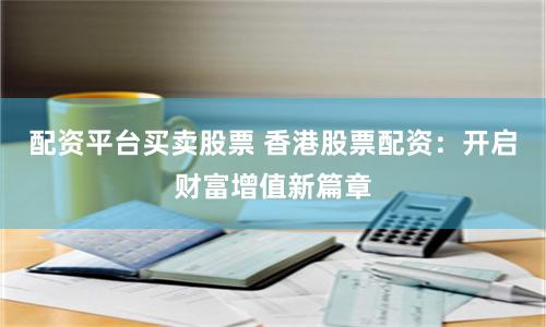 配资平台买卖股票 香港股票配资：开启财富增值新篇章