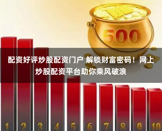 配资好评炒股配资门户 解锁财富密码！网上炒股配资平台助你乘风破浪