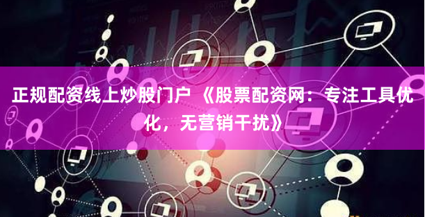 正规配资线上炒股门户 《股票配资网：专注工具优化，无营销干扰》