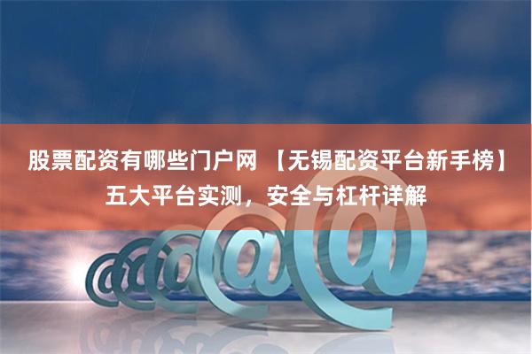 股票配资有哪些门户网 【无锡配资平台新手榜】五大平台实测，安全与杠杆详解