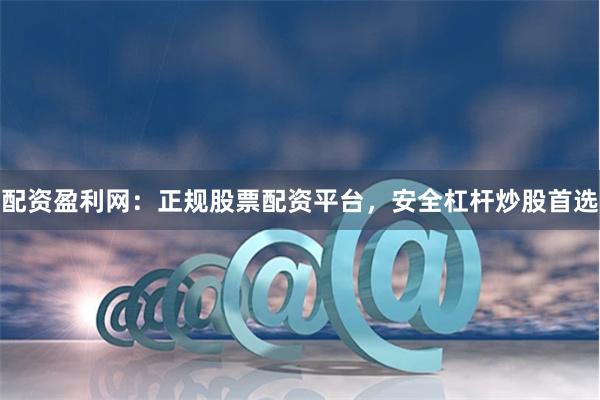 配资盈利网：正规股票配资平台，安全杠杆炒股首选