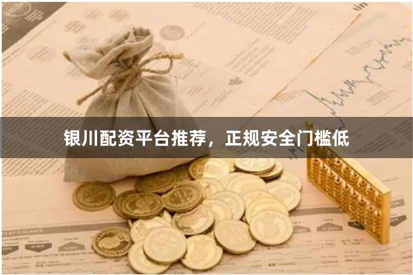银川配资平台推荐，正规安全门槛低