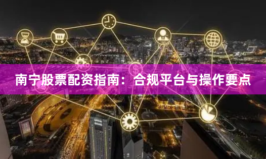 南宁股票配资指南：合规平台与操作要点