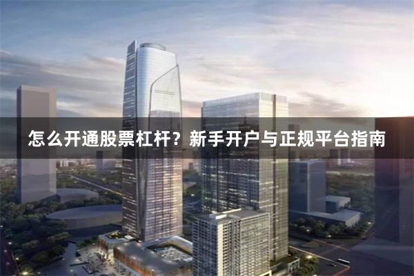 怎么开通股票杠杆？新手开户与正规平台指南