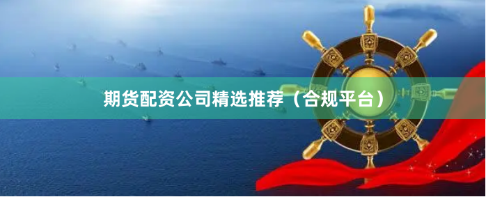 期货配资公司精选推荐（合规平台）