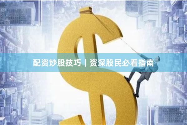 配资炒股技巧｜资深股民必看指南