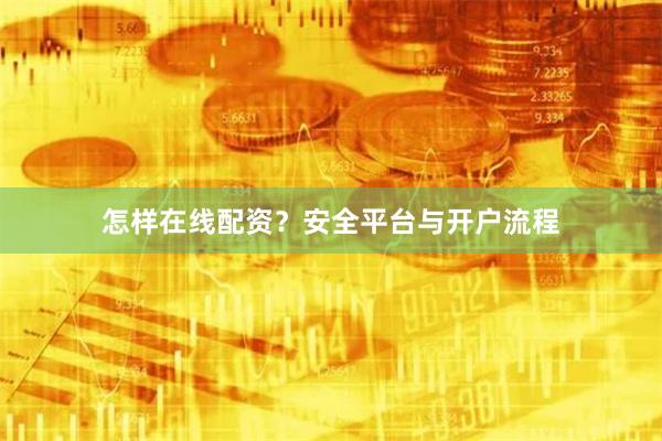 怎样在线配资?安全平台与开户流程