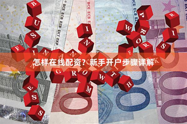 怎样在线配资？新手开户步骤详解
