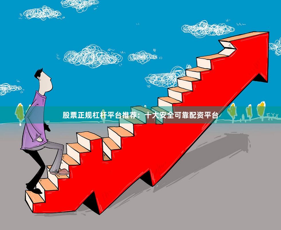 股票正规杠杆平台推荐：十大安全可靠配资平台